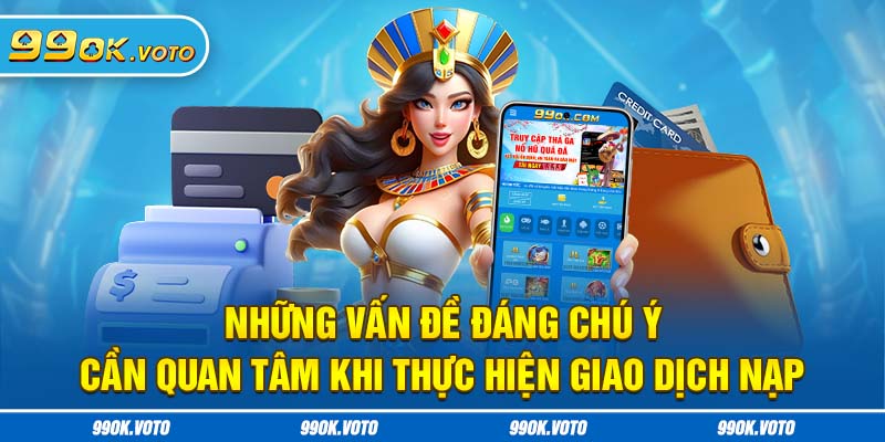 Những vấn đề đáng chú ý cần quan tâm khi thực hiện giao dịch nạp