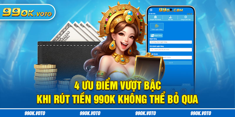 4 Ưu Điểm Vượt Bậc Khi Rút Tiền 99OK Không Thể Bỏ Qua