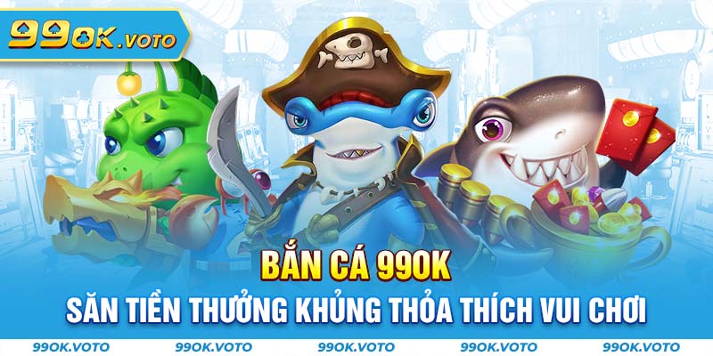 Bắn Cá 99OK - Săn Tiền Thưởng Khủng Thỏa Thích Vui Chơi