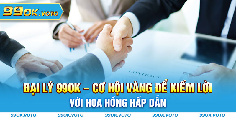 Đại Lý 99OK - Cơ Hội Vàng Để Kiếm Lời Với Hoa Hồng Hấp Dẫn