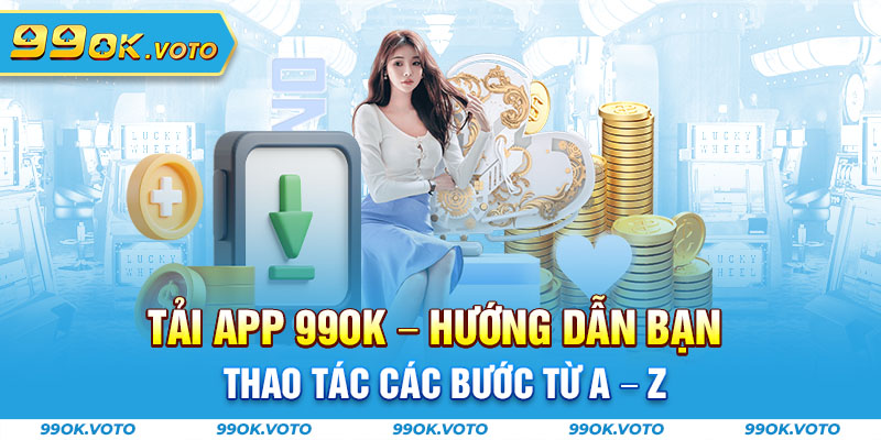 Tải App 99OK - Hướng Dẫn Bạn Thao Tác Các Bước Từ A - Z